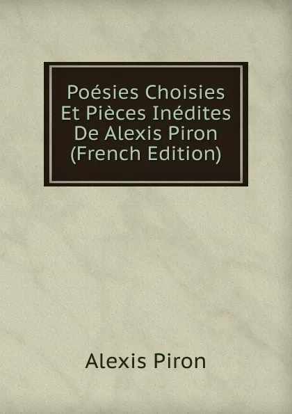 Обложка книги Poesies Choisies Et Pieces Inedites De Alexis Piron (French Edition), Alexis Piron