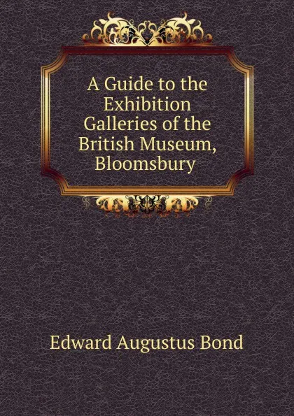 Обложка книги A Guide to the Exhibition Galleries of the British Museum, Bloomsbury ., Edward Augustus Bond