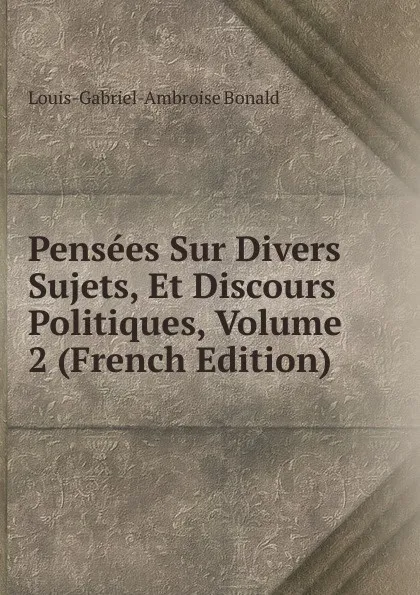 Обложка книги Pensees Sur Divers Sujets, Et Discours Politiques, Volume 2 (French Edition), Louis-Gabriel-Ambroise Bonald