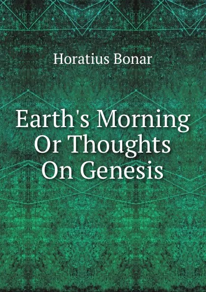 Обложка книги Earth.s Morning Or Thoughts On Genesis, Horatius Bonar