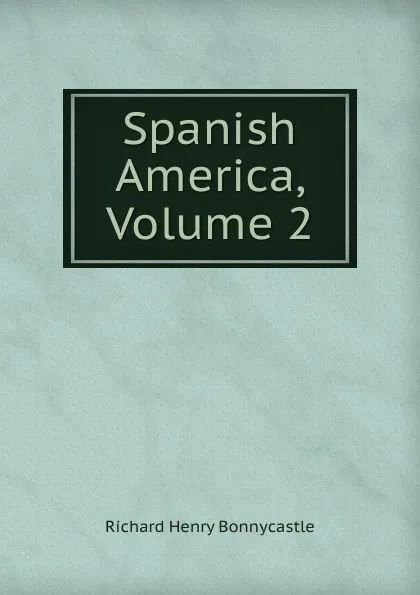 Обложка книги Spanish America, Volume 2, Richard Henry Bonnycastle