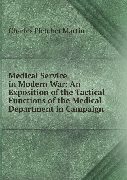 Обложка книги Medical Service in Modern War: An Exposition of the Tactical Functions of the Medical Department in Campaign, Charles Fletcher Martin