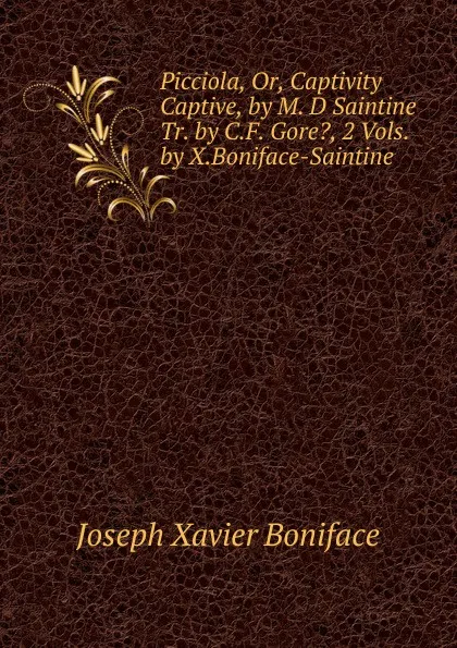 Обложка книги Picciola, Or, Captivity Captive, by M. D Saintine Tr. by C.F. Gore., 2 Vols. by X.Boniface-Saintine, Joseph Xavier Boniface