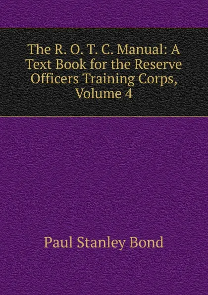 Обложка книги The R. O. T. C. Manual: A Text Book for the Reserve Officers Training Corps, Volume 4, Paul Stanley Bond