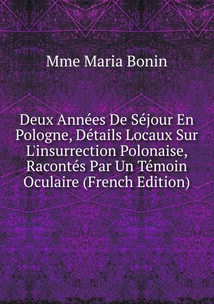 Обложка книги Deux Annees De Sejour En Pologne, Details Locaux Sur L.insurrection Polonaise, Racontes Par Un Temoin Oculaire (French Edition), Mme Maria Bonin