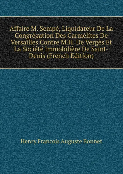 Обложка книги Affaire M. Sempe, Liquidateur De La Congregation Des Carmelites De Versailles Contre M.H. De Verges Et La Societe Immobiliere De Saint-Denis (French Edition), Henry François Auguste Bonnet