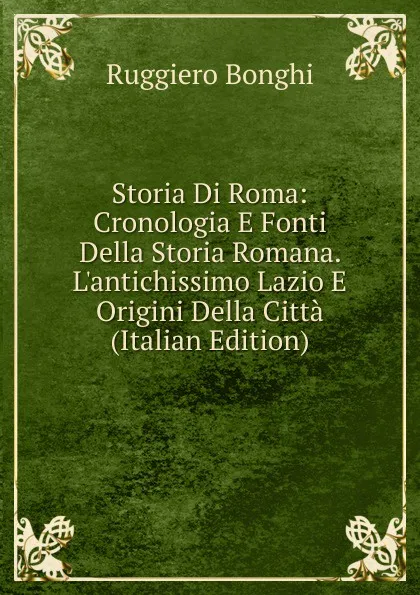 Обложка книги Storia Di Roma: Cronologia E Fonti Della Storia Romana. L.antichissimo Lazio E Origini Della Citta (Italian Edition), Ruggiero Bonghi