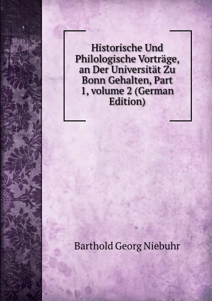 Обложка книги Historische Und Philologische Vortrage, an Der Universitat Zu Bonn Gehalten, Part 1,.volume 2 (German Edition), Barthold Georg Niebuhr