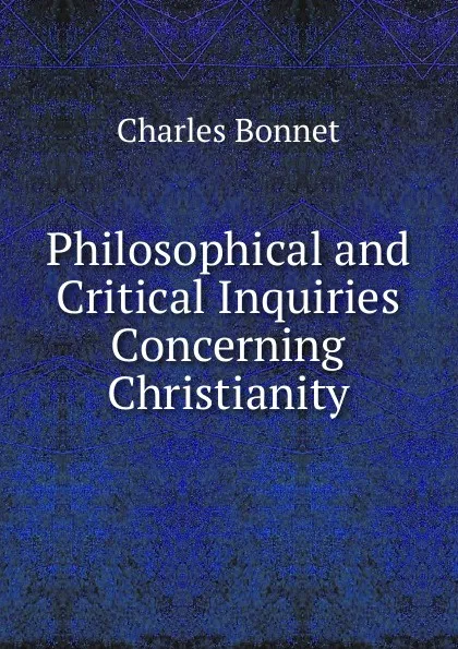 Обложка книги Philosophical and Critical Inquiries Concerning Christianity, Charles Bonnet