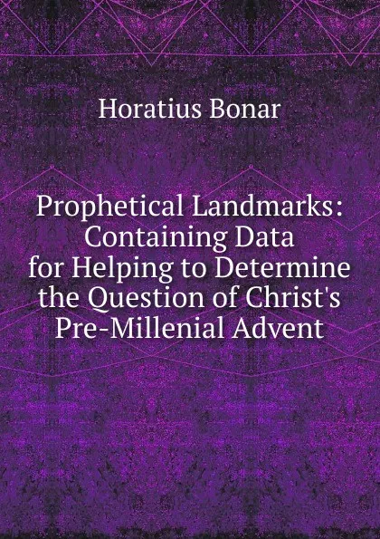 Обложка книги Prophetical Landmarks: Containing Data for Helping to Determine the Question of Christ.s Pre-Millenial Advent, Horatius Bonar