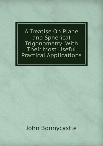 Обложка книги A Treatise On Plane and Spherical Trigonometry: With Their Most Useful Practical Applications, John Bonnycastle