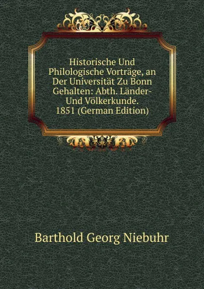 Обложка книги Historische Und Philologische Vortrage, an Der Universitat Zu Bonn Gehalten: Abth. Lander- Und Volkerkunde. 1851 (German Edition), Barthold Georg Niebuhr