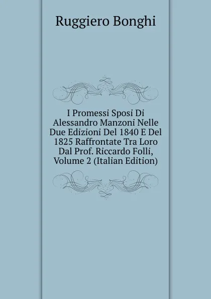 Обложка книги I Promessi Sposi Di Alessandro Manzoni Nelle Due Edizioni Del 1840 E Del 1825 Raffrontate Tra Loro Dal Prof. Riccardo Folli, Volume 2 (Italian Edition), Ruggiero Bonghi