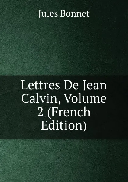 Обложка книги Lettres De Jean Calvin, Volume 2 (French Edition), Jules Bonnet