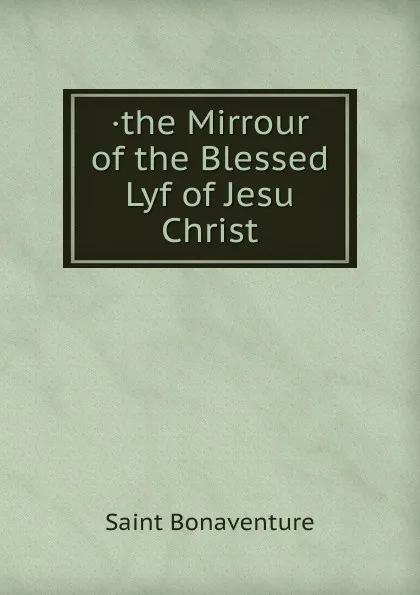 Обложка книги .the Mirrour of the Blessed Lyf of Jesu Christ, Saint Bonaventure