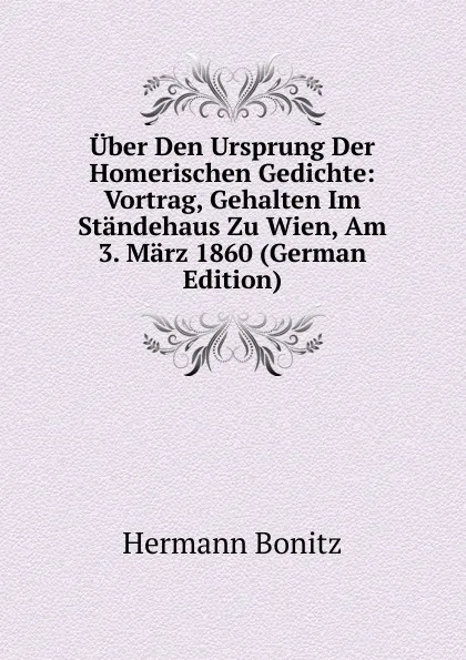 Обложка книги Uber Den Ursprung Der Homerischen Gedichte: Vortrag, Gehalten Im Standehaus Zu Wien, Am 3. Marz 1860 (German Edition), Hermann Bonitz