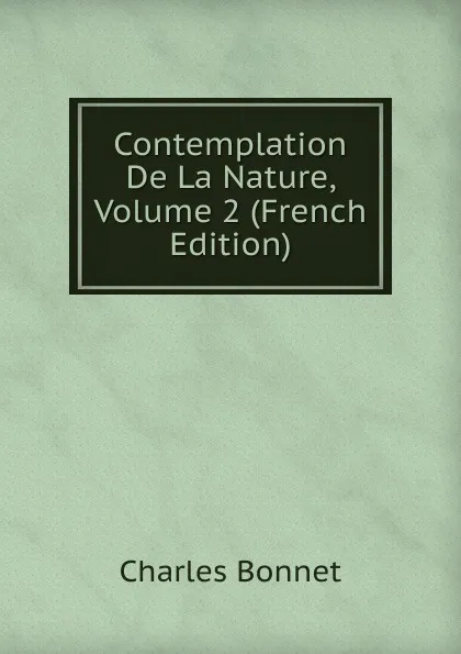 Обложка книги Contemplation De La Nature, Volume 2 (French Edition), Charles Bonnet