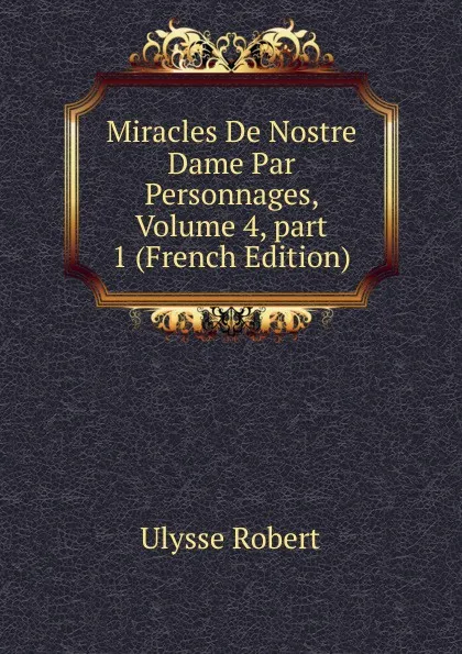 Обложка книги Miracles De Nostre Dame Par Personnages, Volume 4,.part 1 (French Edition), Ulysse Robert