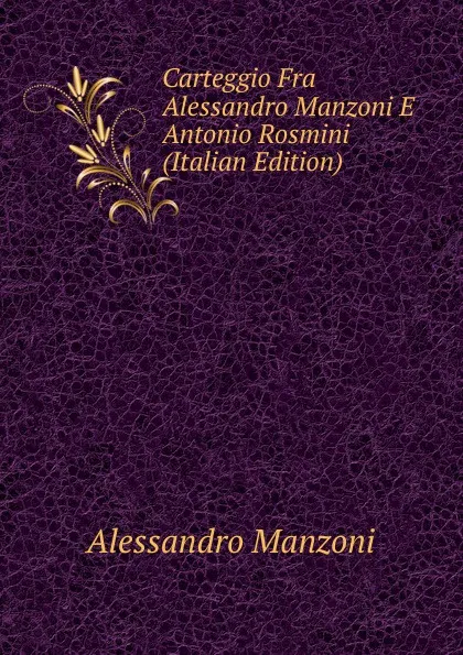 Обложка книги Carteggio Fra Alessandro Manzoni E Antonio Rosmini (Italian Edition), Alessandro Manzoni