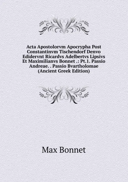 Обложка книги Acta Apostolorvm Apocrypha Post Constantinvm Tischendorf Denvo Edidervnt Ricardvs Adelbertvs Lipsivs Et Maximilianvs Bonnet .: Pt.1. Passio Andreae. . Passio Bvartholomae (Ancient Greek Edition), Max Bonnet