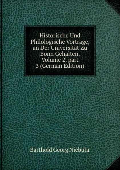 Обложка книги Historische Und Philologische Vortrage, an Der Universitat Zu Bonn Gehalten, Volume 2,.part 3 (German Edition), Barthold Georg Niebuhr