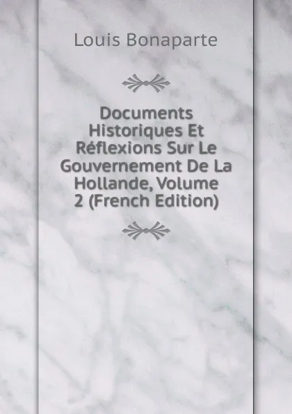 Обложка книги Documents Historiques Et Reflexions Sur Le Gouvernement De La Hollande, Volume 2 (French Edition), Louis Bonaparte