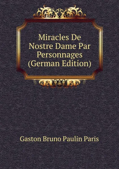 Обложка книги Miracles De Nostre Dame Par Personnages (German Edition), Gaston Bruno Paulin Paris