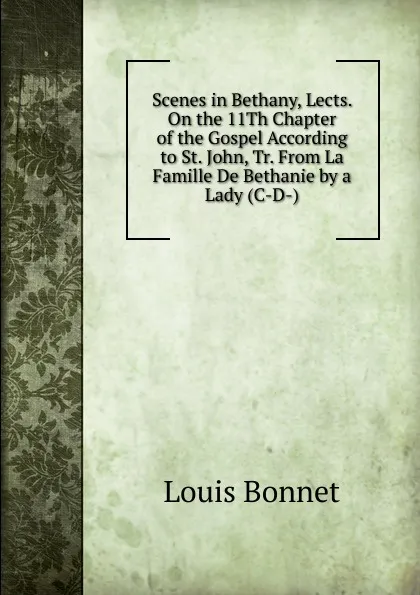 Обложка книги Scenes in Bethany, Lects. On the 11Th Chapter of the Gospel According to St. John, Tr. From La Famille De Bethanie by a Lady (C-D-)., Louis Bonnet