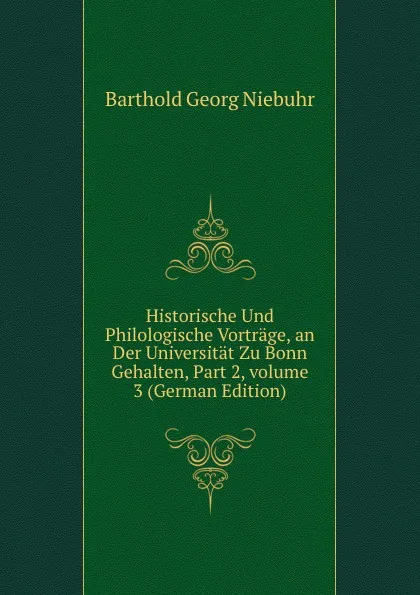Обложка книги Historische Und Philologische Vortrage, an Der Universitat Zu Bonn Gehalten, Part 2,.volume 3 (German Edition), Barthold Georg Niebuhr
