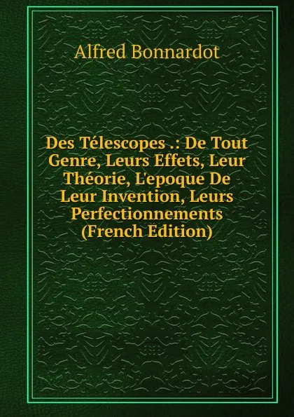 Обложка книги Des Telescopes .: De Tout Genre, Leurs Effets, Leur Theorie, L.epoque De Leur Invention, Leurs Perfectionnements (French Edition), Alfred Bonnardot