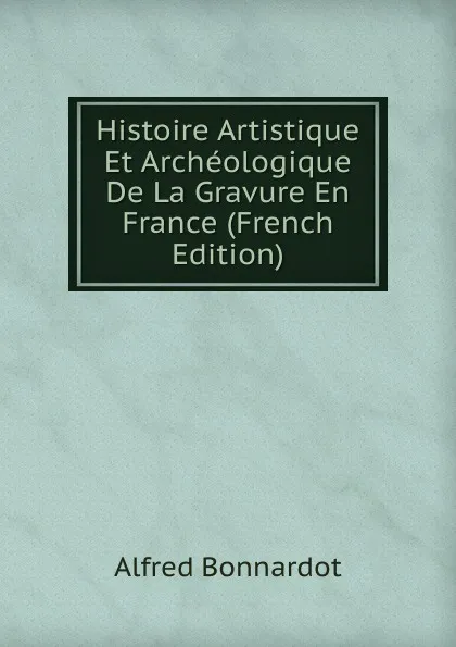 Обложка книги Histoire Artistique Et Archeologique De La Gravure En France (French Edition), Alfred Bonnardot