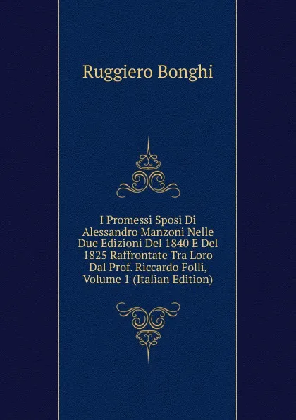 Обложка книги I Promessi Sposi Di Alessandro Manzoni Nelle Due Edizioni Del 1840 E Del 1825 Raffrontate Tra Loro Dal Prof. Riccardo Folli, Volume 1 (Italian Edition), Ruggiero Bonghi