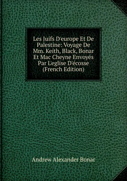 Обложка книги Les Juifs D.europe Et De Palestine: Voyage De Mm. Keith, Black, Bonar Et Mac Cheyne Envoyes Par L.eglise D.ecosse (French Edition), Andrew Alexander Bonar