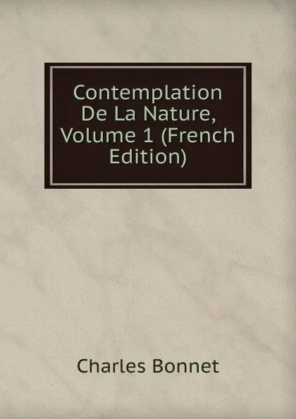 Обложка книги Contemplation De La Nature, Volume 1 (French Edition), Charles Bonnet