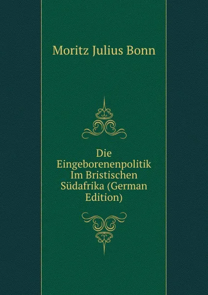 Обложка книги Die Eingeborenenpolitik Im Bristischen Sudafrika (German Edition), Moritz Julius Bonn