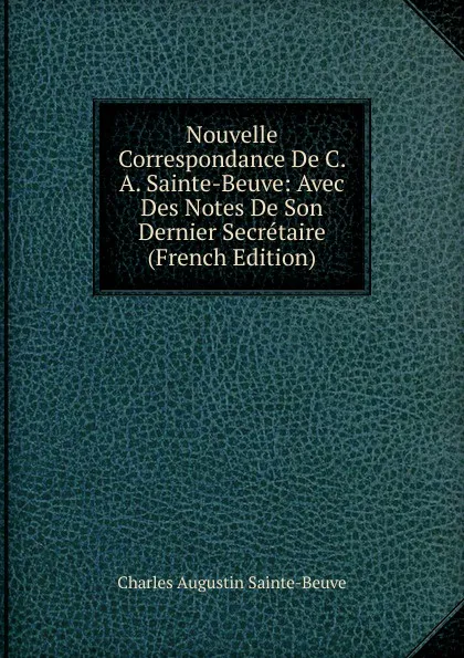 Обложка книги Nouvelle Correspondance De C. A. Sainte-Beuve: Avec Des Notes De Son Dernier Secretaire (French Edition), Sainte-Beuve Charles Augustin