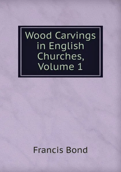 Обложка книги Wood Carvings in English Churches, Volume 1, Francis Bond