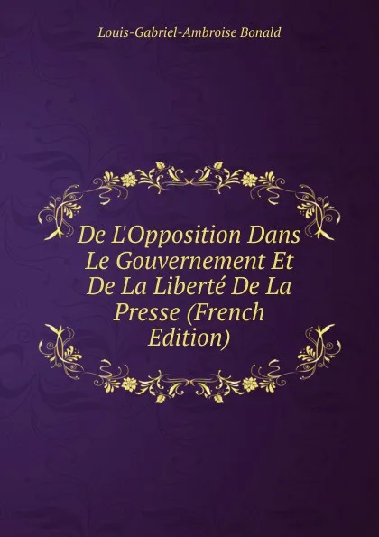 Обложка книги De L.Opposition Dans Le Gouvernement Et De La Liberte De La Presse (French Edition), Louis-Gabriel-Ambroise Bonald