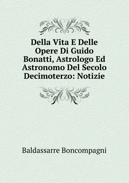 Обложка книги Della Vita E Delle Opere Di Guido Bonatti, Astrologo Ed Astronomo Del Secolo Decimoterzo: Notizie, Baldassarre Boncompagni