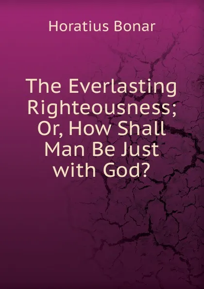 Обложка книги The Everlasting Righteousness; Or, How Shall Man Be Just with God.., Horatius Bonar