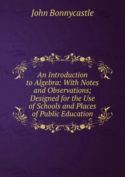 Обложка книги An Introduction to Algebra: With Notes and Observations; Designed for the Use of Schools and Places of Public Education, John Bonnycastle