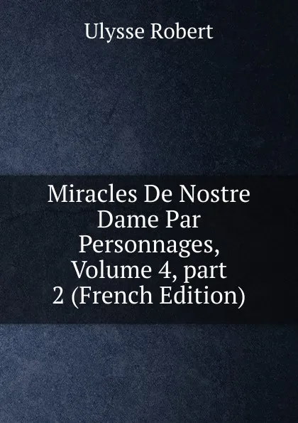 Обложка книги Miracles De Nostre Dame Par Personnages, Volume 4,.part 2 (French Edition), Ulysse Robert