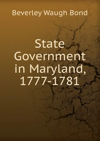 Обложка книги State Government in Maryland, 1777-1781, Beverley Waugh Bond