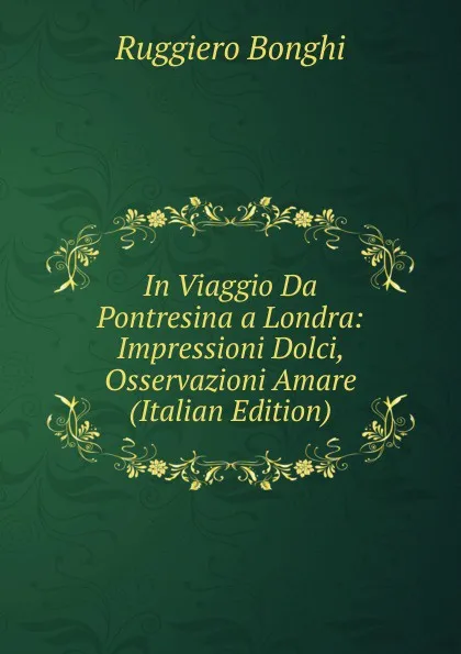 Обложка книги In Viaggio Da Pontresina a Londra: Impressioni Dolci, Osservazioni Amare (Italian Edition), Ruggiero Bonghi