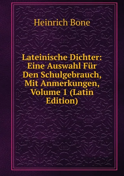 Обложка книги Lateinische Dichter: Eine Auswahl Fur Den Schulgebrauch, Mit Anmerkungen, Volume 1 (Latin Edition), Heinrich Bone