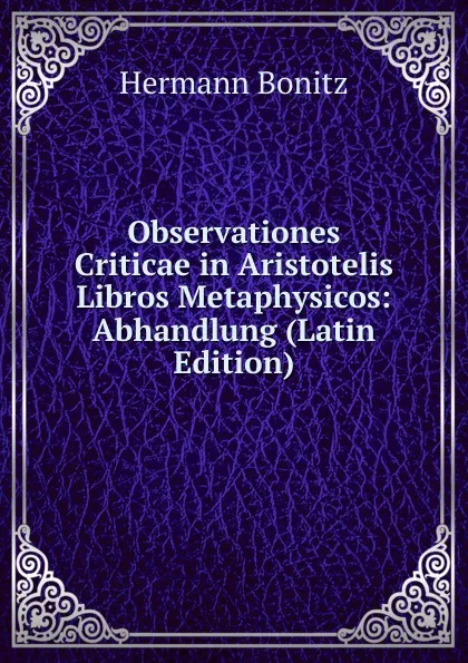 Обложка книги Observationes Criticae in Aristotelis Libros Metaphysicos: Abhandlung (Latin Edition), Hermann Bonitz