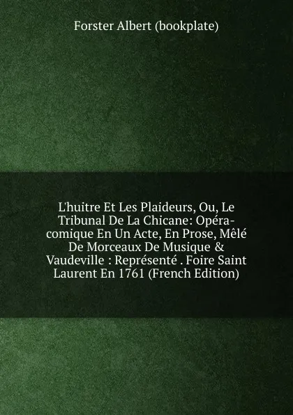 Обложка книги L.huitre Et Les Plaideurs, Ou, Le Tribunal De La Chicane: Opera-comique En Un Acte, En Prose, Mele De Morceaux De Musique . Vaudeville : Represente . Foire Saint Laurent En 1761 (French Edition), Forster Albert (bookplate)