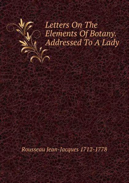 Обложка книги Letters On The Elements Of Botany. Addressed To A Lady, Rousseau Jean-Jacques 1712-1778