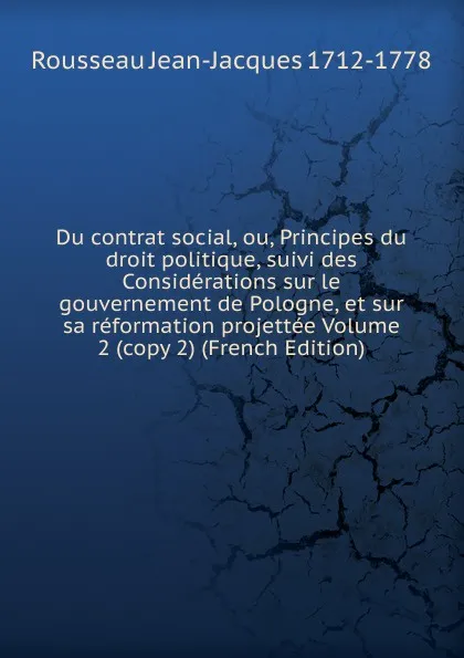 Обложка книги Du contrat social, ou, Principes du droit politique, suivi des Considerations sur le gouvernement de Pologne, et sur sa reformation projettee Volume 2 (copy 2) (French Edition), Rousseau Jean-Jacques 1712-1778