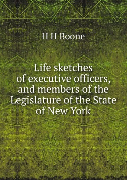 Обложка книги Life sketches of executive officers, and members of the Legislature of the State of New York, H H Boone